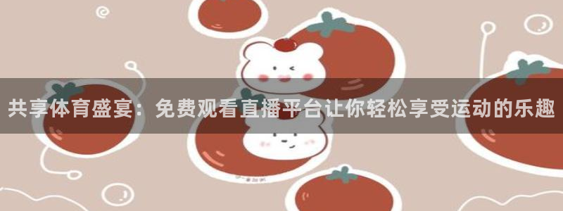 88看球直播高清：共享体育盛宴：免费观看直播平台让你轻松享受运动的乐趣