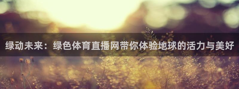 nba免费直播在线观看88看球：绿动未来：绿色体育直播网带你体验地球的活力与美好